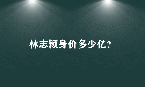 林志颖身价多少亿？