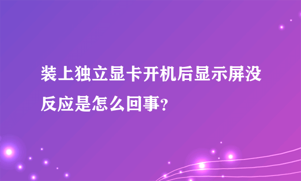 装上独立显卡开机后显示屏没反应是怎么回事？