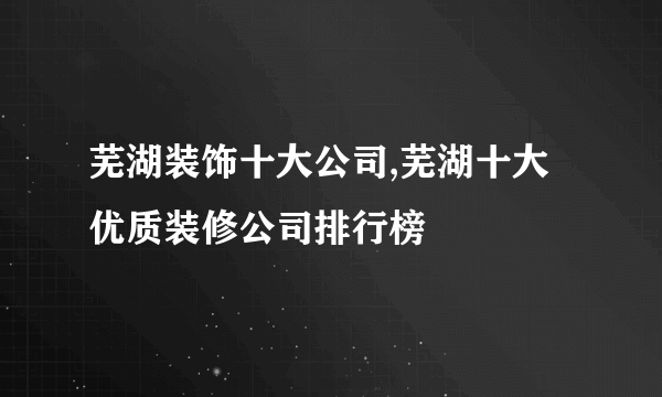 芜湖装饰十大公司,芜湖十大优质装修公司排行榜