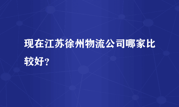 现在江苏徐州物流公司哪家比较好？