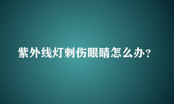紫外线灯刺伤眼睛怎么办？