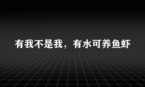 有我不是我，有水可养鱼虾