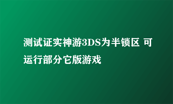 测试证实神游3DS为半锁区 可运行部分它版游戏