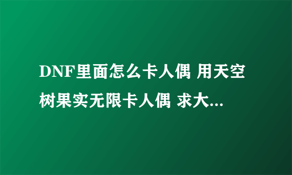 DNF里面怎么卡人偶 用天空树果实无限卡人偶 求大神指点！！！！