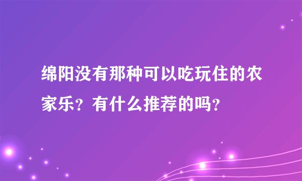 绵阳没有那种可以吃玩住的农家乐？有什么推荐的吗？