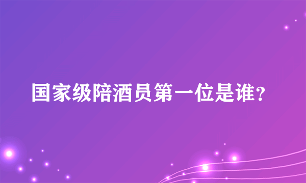 国家级陪酒员第一位是谁？