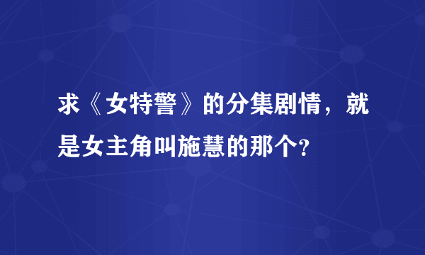 求《女特警》的分集剧情，就是女主角叫施慧的那个？