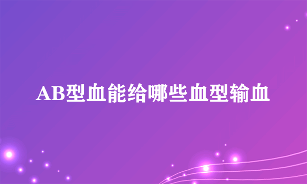 AB型血能给哪些血型输血
