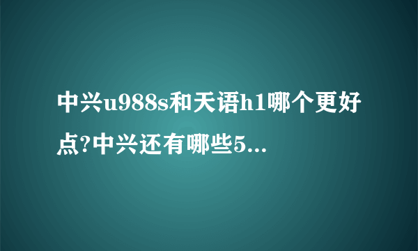 中兴u988s和天语h1哪个更好点?中兴还有哪些5寸分辨率1080p的手机,四核的,要1000以下的