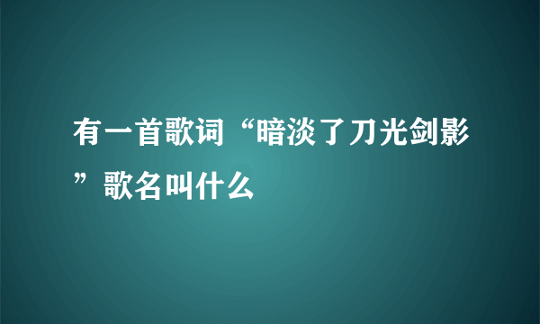 有一首歌词“暗淡了刀光剑影”歌名叫什么