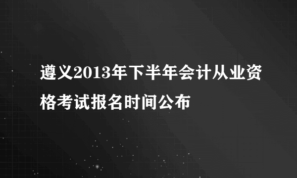 遵义2013年下半年会计从业资格考试报名时间公布