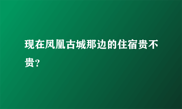 现在凤凰古城那边的住宿贵不贵？