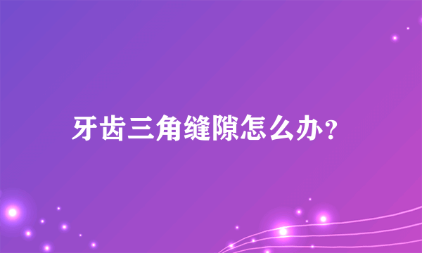 牙齿三角缝隙怎么办？
