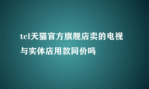 tcl天猫官方旗舰店卖的电视与实体店用款同价吗
