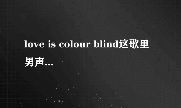 love is colour blind这歌里男声是谁唱的啊？