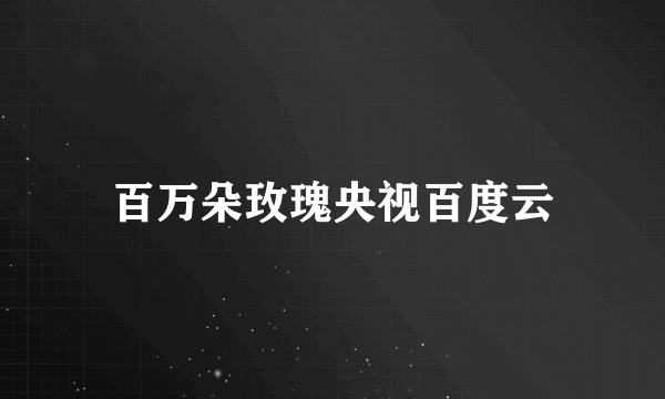 百万朵玫瑰央视百度云