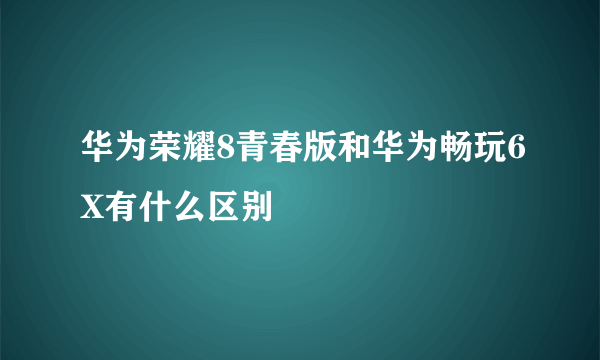 华为荣耀8青春版和华为畅玩6X有什么区别