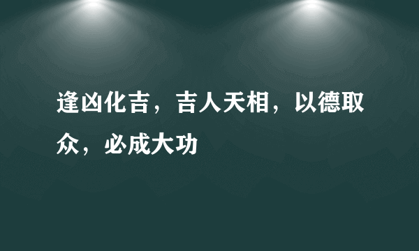 逢凶化吉，吉人天相，以德取众，必成大功