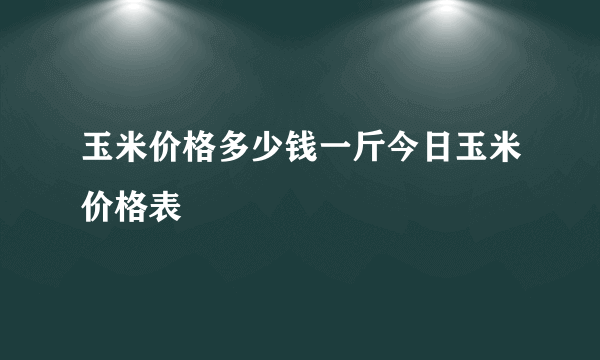玉米价格多少钱一斤今日玉米价格表