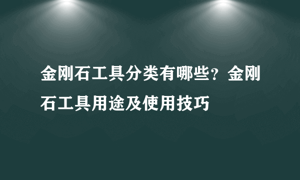 金刚石工具分类有哪些？金刚石工具用途及使用技巧