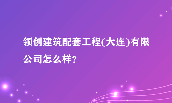 领创建筑配套工程(大连)有限公司怎么样？