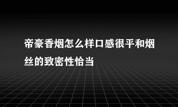 帝豪香烟怎么样口感很平和烟丝的致密性恰当