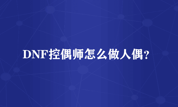 DNF控偶师怎么做人偶？