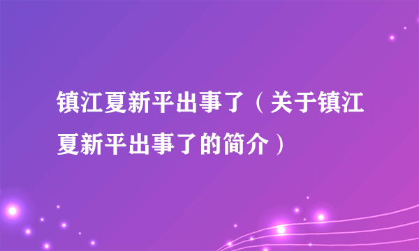 镇江夏新平出事了（关于镇江夏新平出事了的简介）