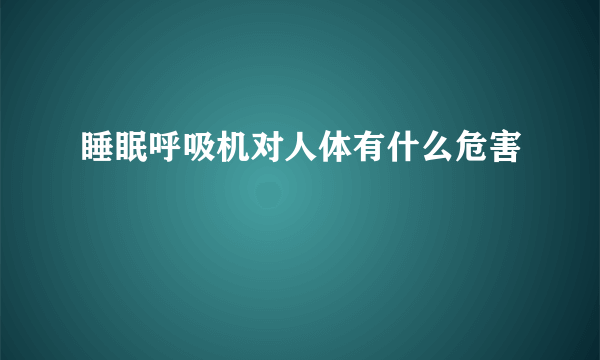 睡眠呼吸机对人体有什么危害