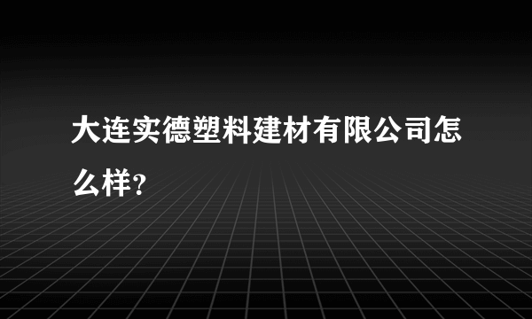 大连实德塑料建材有限公司怎么样？