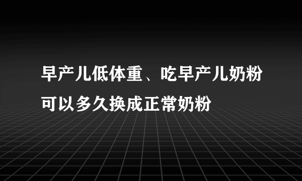 早产儿低体重、吃早产儿奶粉可以多久换成正常奶粉