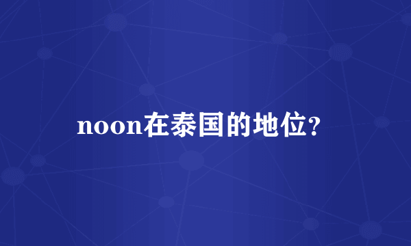 noon在泰国的地位？
