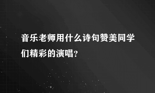 音乐老师用什么诗句赞美同学们精彩的演唱？