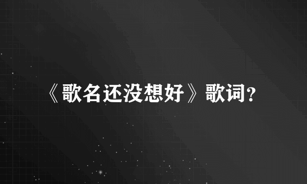 《歌名还没想好》歌词？