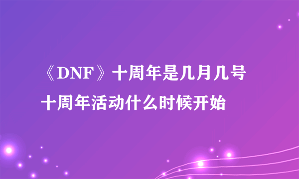 《DNF》十周年是几月几号 十周年活动什么时候开始