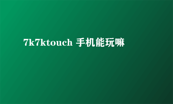 7k7ktouch 手机能玩嘛