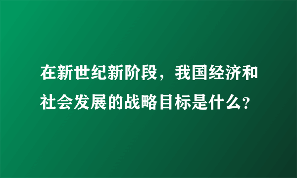 在新世纪新阶段，我国经济和社会发展的战略目标是什么？