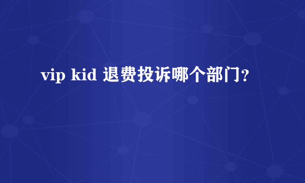 vip kid 退费投诉哪个部门？