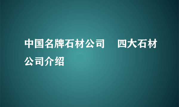 中国名牌石材公司    四大石材公司介绍