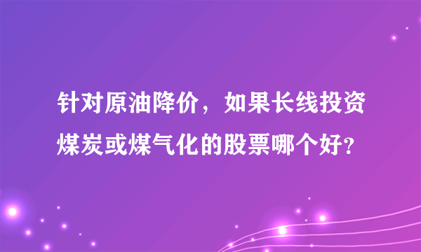 针对原油降价，如果长线投资煤炭或煤气化的股票哪个好？