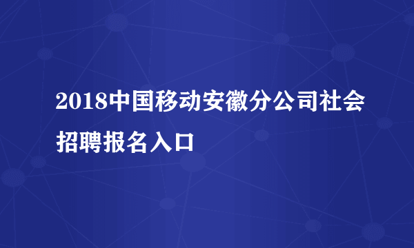 2018中国移动安徽分公司社会招聘报名入口