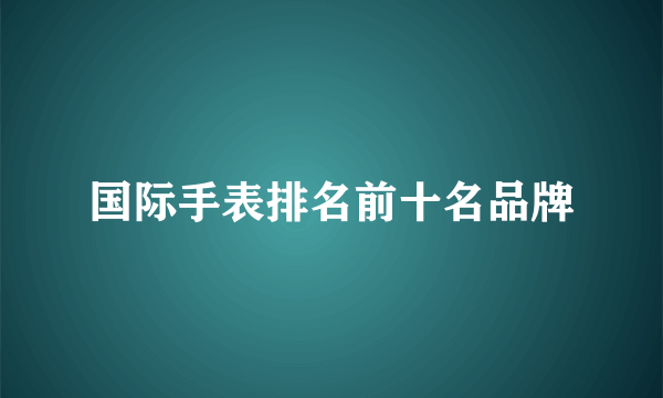 国际手表排名前十名品牌