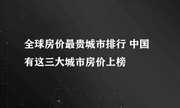 全球房价最贵城市排行 中国有这三大城市房价上榜