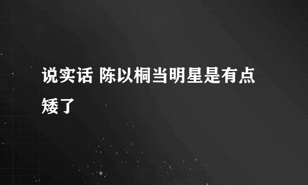说实话 陈以桐当明星是有点矮了