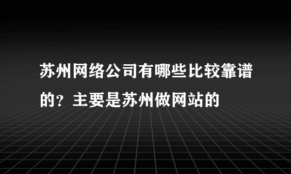 苏州网络公司有哪些比较靠谱的？主要是苏州做网站的