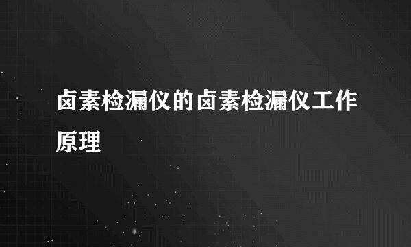 卤素检漏仪的卤素检漏仪工作原理
