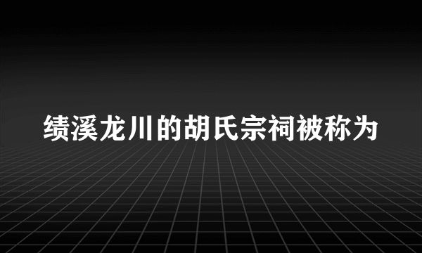 绩溪龙川的胡氏宗祠被称为
