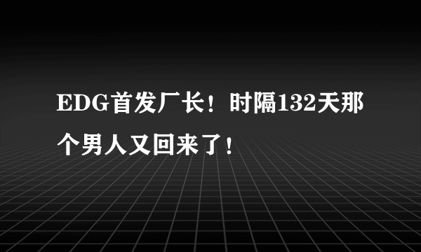EDG首发厂长！时隔132天那个男人又回来了！