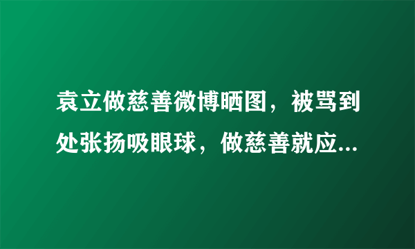 袁立做慈善微博晒图，被骂到处张扬吸眼球，做慈善就应该低调吗？