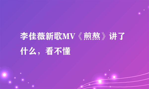 李佳薇新歌MV《煎熬》讲了什么，看不懂